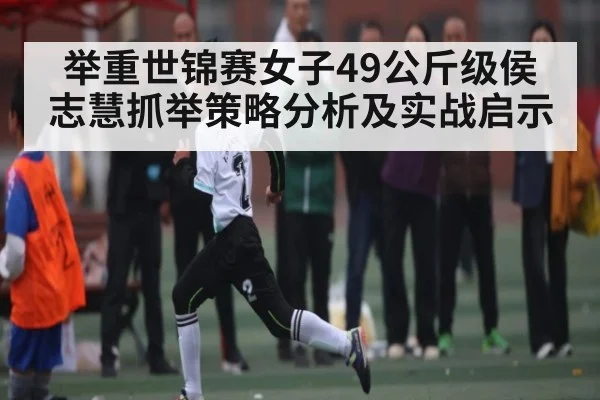 举重世锦赛女子49公斤级侯志慧抓举策略分析及实战启示