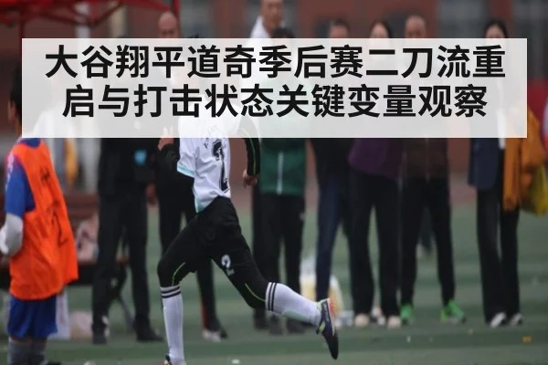大谷翔平道奇季后赛二刀流重启与打击状态关键变量观察