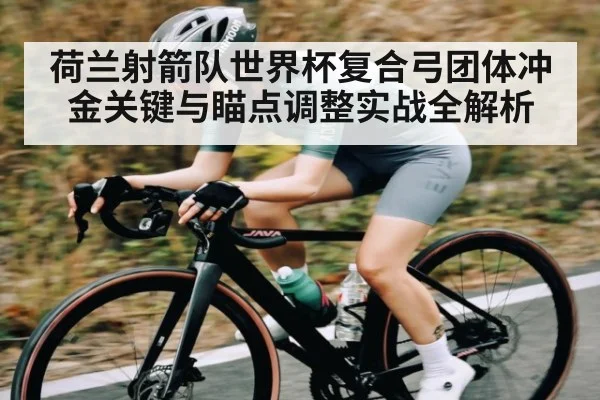 荷兰射箭队世界杯复合弓团体冲金关键与瞄点调整实战全解析